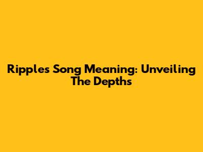 Ripples Song Meaning: Unveiling The Depths