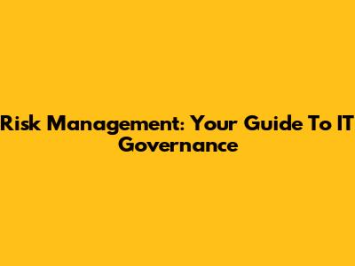 Risk Management: Your Guide To IT Governance