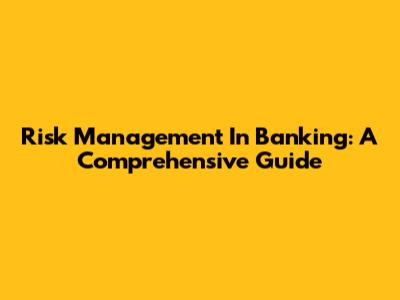 Risk Management In Banking: A Comprehensive Guide
