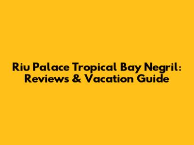 Riu Palace Tropical Bay Negril: Reviews & Vacation Guide