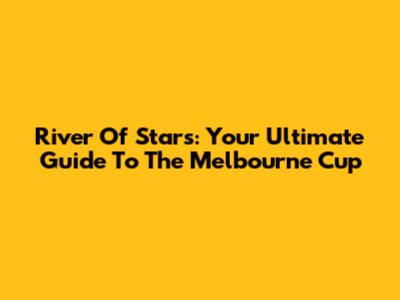 River Of Stars: Your Ultimate Guide To The Melbourne Cup