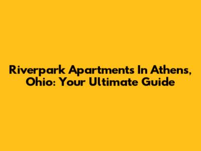 Riverpark Apartments In Athens, Ohio: Your Ultimate Guide