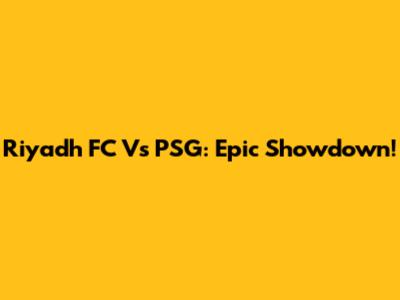 Riyadh FC Vs PSG: Epic Showdown!