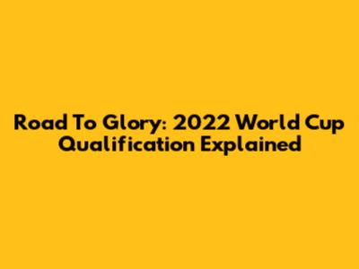 Road To Glory: 2022 World Cup Qualification Explained