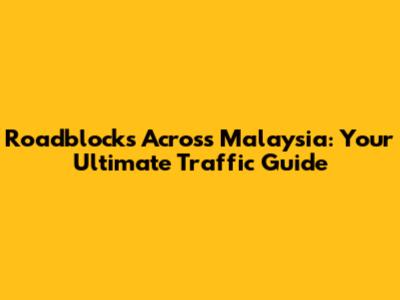Roadblocks Across Malaysia: Your Ultimate Traffic Guide