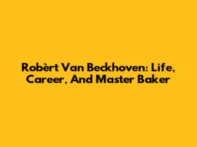 Robèrt Van Beckhoven: Life, Career, And Master Baker