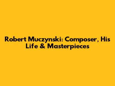 Robert Muczynski: Composer, His Life & Masterpieces