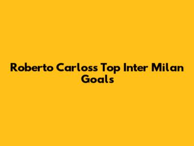 Roberto Carlos's Top Inter Milan Goals