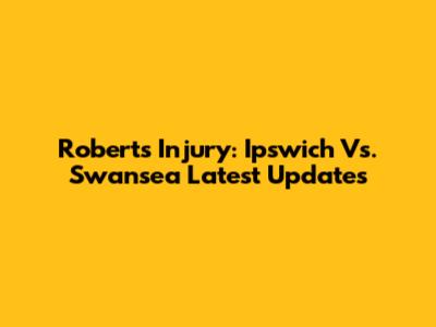 Roberts Injury: Ipswich Vs. Swansea Latest Updates
