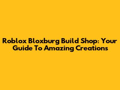 Roblox Bloxburg Build Shop: Your Guide To Amazing Creations