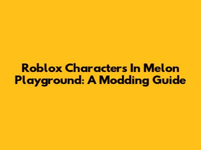 Roblox Characters In Melon Playground: A Modding Guide