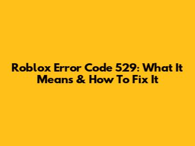 Roblox Error Code 529: What It Means & How To Fix It