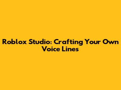Roblox Studio: Crafting Your Own Voice Lines