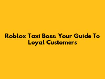 Roblox Taxi Boss: Your Guide To Loyal Customers