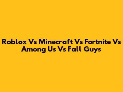 Roblox Vs Minecraft Vs Fortnite Vs Among Us Vs Fall Guys