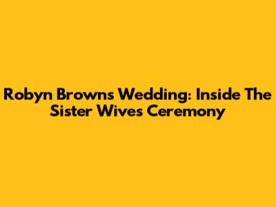 Robyn Brown's Wedding: Inside The Sister Wives Ceremony
