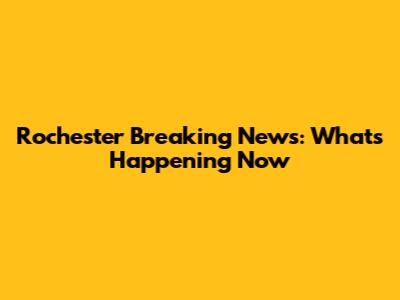 Rochester Breaking News: What's Happening Now