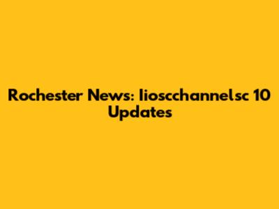 Rochester News: Iioscchannelsc 10 Updates