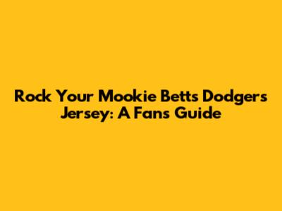 Rock Your Mookie Betts Dodgers Jersey: A Fan's Guide