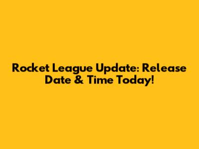 Rocket League Update: Release Date & Time Today!