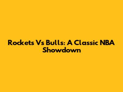 Rockets Vs Bulls: A Classic NBA Showdown