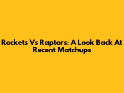 Rockets Vs Raptors: A Look Back At Recent Matchups