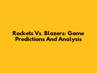 Rockets Vs. Blazers: Game Predictions And Analysis