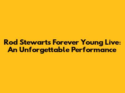 Rod Stewart's "Forever Young" Live: An Unforgettable Performance