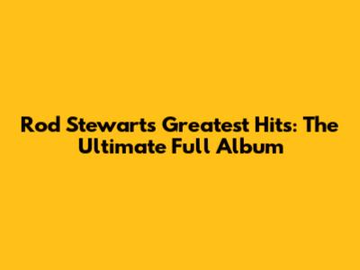 Rod Stewart's Greatest Hits: The Ultimate Full Album