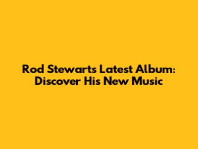 Rod Stewart's Latest Album: Discover His New Music