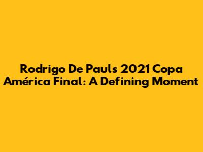 Rodrigo De Paul's 2021 Copa América Final: A Defining Moment