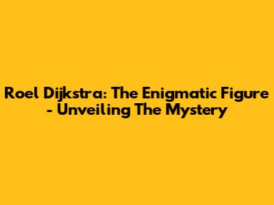 Roel Dijkstra: The Enigmatic Figure - Unveiling The Mystery