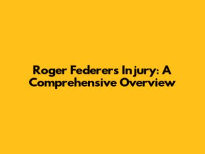Roger Federer's Injury: A Comprehensive Overview
