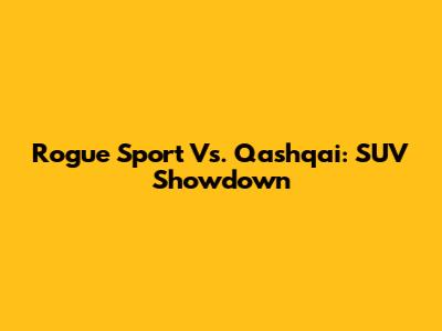 Rogue Sport Vs. Qashqai: SUV Showdown