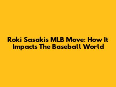 Roki Sasaki's MLB Move: How It Impacts The Baseball World