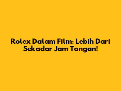 Rolex Dalam Film: Lebih Dari Sekadar Jam Tangan!