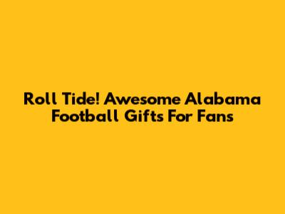 Roll Tide! Awesome Alabama Football Gifts For Fans