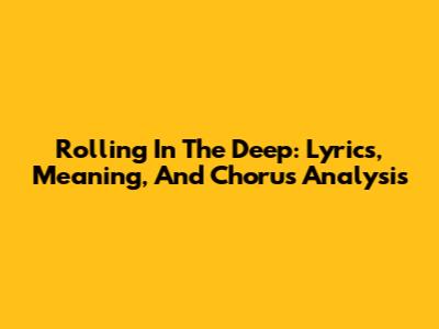 Rolling In The Deep: Lyrics, Meaning, And Chorus Analysis