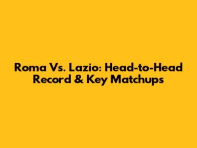 Roma Vs. Lazio: Head-to-Head Record & Key Matchups