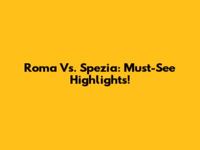 Roma Vs. Spezia: Must-See Highlights!
