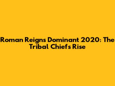 Roman Reigns' Dominant 2020: The Tribal Chief's Rise