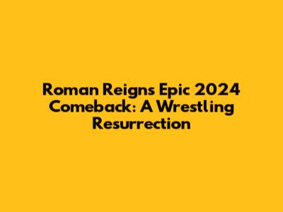 Roman Reigns' Epic 2024 Comeback: A Wrestling Resurrection