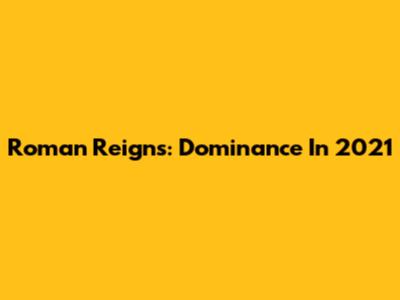 Roman Reigns: Dominance In 2021