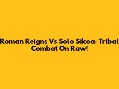 Roman Reigns Vs Solo Sikoa: Tribal Combat On Raw!