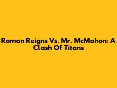 Roman Reigns Vs. Mr. McMahon: A Clash Of Titans