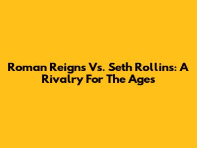 Roman Reigns Vs. Seth Rollins: A Rivalry For The Ages