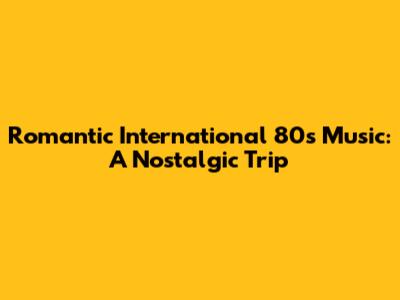 Romantic International 80s Music: A Nostalgic Trip
