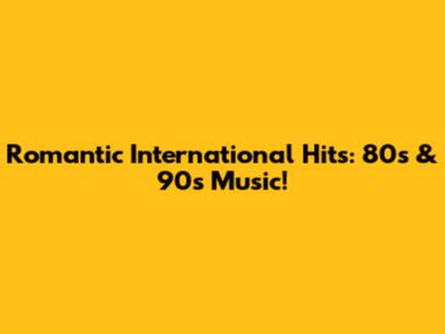 Romantic International Hits: 80s & 90s Music!