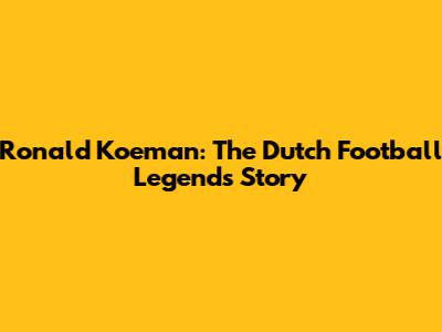 Ronald Koeman: The Dutch Football Legend's Story