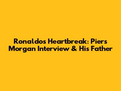 Ronaldo's Heartbreak: Piers Morgan Interview & His Father